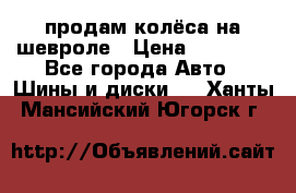 продам колёса на шевроле › Цена ­ 10 000 - Все города Авто » Шины и диски   . Ханты-Мансийский,Югорск г.